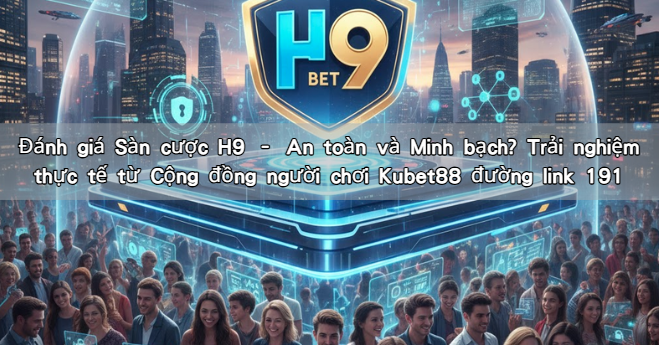 Đánh giá Sàn cược H9 – An toàn và Minh bạch? Trải nghiệm thực tế từ Cộng đồng người chơi Kubet88 đường link 191