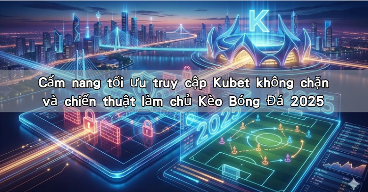 Cẩm nang tối ưu truy cập Kubet không chặn và chiến thuật làm chủ Kèo Bóng Đá 2025