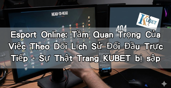Esport Online: Tầm Quan Trọng Của Việc Theo Dõi Lịch Sử Đối Đầu Trực Tiếp - Sự Thật Trang KUBET bị sập